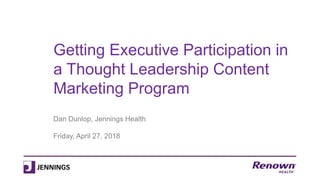 Getting Executive Participation in
a Thought Leadership Content
Marketing Program
Dan Dunlop, Jennings Health
Friday, April 27, 2018
 