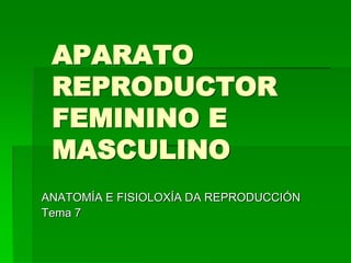 APARATO
 REPRODUCTOR
 FEMININO E
 MASCULINO
ANATOMÍA E FISIOLOXÍA DA REPRODUCCIÓN
Tema 7
 