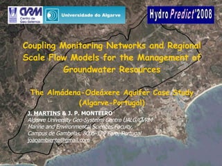 Coupling Monitoring Networks and Regional Scale Flow Models for the Management of Groundwater Resources The Almádena-Odeáxere Aquifer Case Study (Algarve-Portugal) J. MARTINS  & J. P. MONTEIRO Algarve University Geo-Systems Centre UALG/CVRM Marine and Environmental Sciences Faculty, Campus de Gambelas, 8005-139 Faro, Portugal [email_address] 