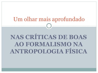 Um olhar mais aprofundado


NAS CRÍTICAS DE BOAS
 AO FORMALISMO NA
ANTROPOLOGIA FÍSICA
 