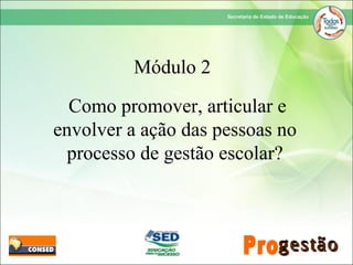 Módulo 2
Como promover, articular e
envolver a ação das pessoas no
processo de gestão escolar?
 