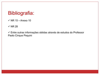 Bibliografia:
 NR 15 – Anexo 10
 NR 28
 Entre outras informações obtidas através de estudos do Professor
Paolo Cinque Pequini
 