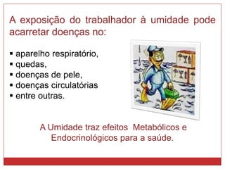 A exposição do trabalhador à umidade pode
acarretar doenças no:
 aparelho respiratório,
 quedas,
 doenças de pele,
 doenças circulatórias
 entre outras.
A Umidade traz efeitos Metabólicos e
Endocrinológicos para a saúde.
 