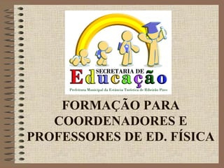 FORMAÇÃO PARA
COORDENADORES E
PROFESSORES DE ED. FÍSICA
 