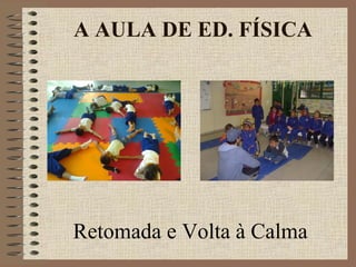Retomada e Volta à Calma
A AULA DE ED. FÍSICA
 