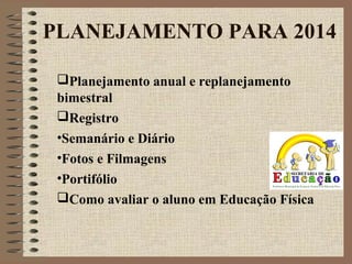 PLANEJAMENTO PARA 2014
Planejamento anual e replanejamento
bimestral
Registro
•Semanário e Diário
•Fotos e Filmagens
•Portifólio
Como avaliar o aluno em Educação Física
 