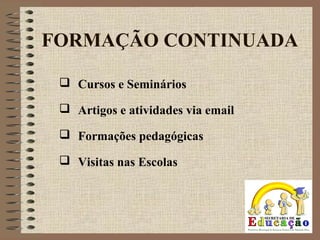 FORMAÇÃO CONTINUADA
 Cursos e Seminários
 Artigos e atividades via email
 Formações pedagógicas
 Visitas nas Escolas
 