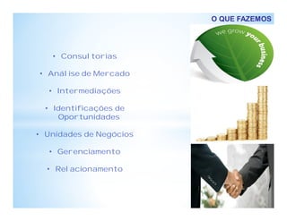 O QUE FAZEMOS
• Consultorias
• Análise de Mercado
• Intermediações
• Identificações de
Oportunidades
• Unidades de Negócios
• Gerenciamento
• Relacionamento
 