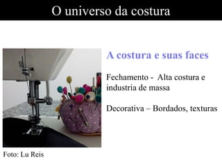O universo da costura
A costura e suas faces
Fechamento - Alta costura e
industria de massa
Decorativa – Bordados, texturas
Foto: Lu Reis
 