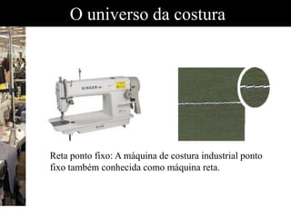 O universo da costura
Reta ponto fixo: A máquina de costura industrial ponto
fixo também conhecida como máquina reta.
 