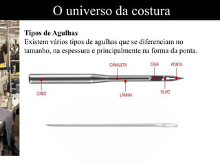 O universo da costura
Tipos de Agulhas
Existem vários tipos de agulhas que se diferenciam no
tamanho, na espessura e principalmente na forma da ponta.
 