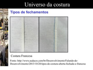 Universo da costura
Fonte: http://www.audaces.com/br/Desenvolvimento/Falando-de-
Desenvolvimento/2013/10/28/tipos-de-costura-aberta-fechada-e-francesa
Tipos de fechamentos
Costura Francesa
 