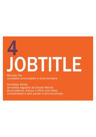4
JOBTITLEMarcelo Tas
Jornalista comunicador e extra terrestre
Jornalista Vando
Jornalista seguidor da Escola Wando
de jornalismo. Exerço o ofício com afeto,
cumplicidade e sem perder a ternura jamais.
 