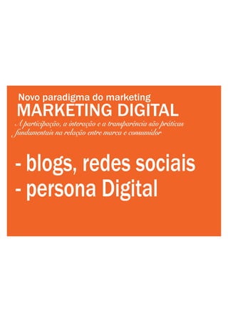 MARKETING DIGITAL
A participação, a interação e a transparência são práticas
fundamentais na relação entre marca e consumidor
Novo paradigma do marketing
- blogs, redes sociais
- persona Digital
 