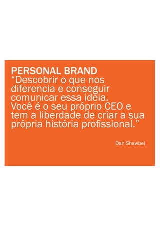 PERSONAL BRAND
“Descobrir o que nos
diferencia e conseguir
comunicar essa idéia.
Você é o seu próprio CEO e
tem a liberdade de criar a sua
própria histó
Dan Shawbel
 