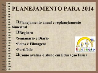 PLANEJAMENTO PARA 2014
Planejamento anual e replanejamento
bimestral
Registro
•Semanário e Diário
•Fotos e Filmagens
•Portifólio
Como avaliar o aluno em Educação Física
 