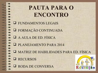PAUTA PARA O
ENCONTRO
 FUNDAMENTOS LEGAIS
 FORMAÇÃO CONTINUADA
 A AULA DE ED. FÍSICA
 PLANEJAMENTO PARA 2014
 MATRIZ DE HABILIDADES PARA ED. FÍSICA
 RECURSOS
 RODA DE CONVERSA
 