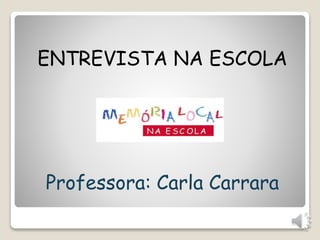 ENTREVISTA NA ESCOLA 
Professora: Carla Carrara 
 