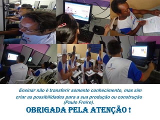 Ensinar não é transferir somente conhecimento, mas sim criar as possibilidades para a sua produção ou construção (Paulo Freire). OBRIGADA PELA ATENÇÃO ! 