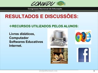 6RESULTADOS E DISCUSSÕES: 
RECURSOS UTILIZADOS PELOS ALUNOS: Livros didáticos, ComputadorSoftwares EducativosInternet. 
jliedja@hotmail.com  