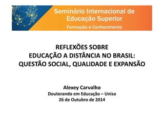 REFLEXÕES SOBRE
EDUCAÇÃO A DISTÂNCIA NO BRASIL:EDUCAÇÃO A DISTÂNCIA NO BRASIL:
QUESTÃO SOCIAL, QUALIDADE E EXPANSÃO
Alexey Carvalho
Doutorando em Educação – Uniso
26 de Outubro de 2014
 