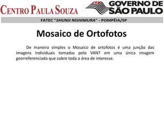 Mosaico de Ortofotos
De maneira simples o Mosaico de ortofotos é uma junção das
imagens individuais tomadas pelo VANT em uma única imagem
georreferenciada que cobre toda a área de interesse.
 