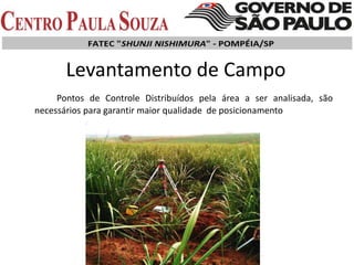 Levantamento de Campo
Pontos de Controle Distribuídos pela área a ser analisada, são
necessários para garantir maior qualidade de posicionamento
 