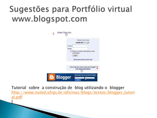 Tutorial sobre a construção de blog utilizando o blogger
http://www.nuted.ufrgs.br/oficinas/blogs/textos/blogger_tutori
al.pdf
]
 