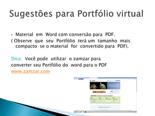  Material em Word com conversão para PDF.
( Observe que seu Portfólio terá um tamanho mais
compacto se o material for convertido para PDF).
Dica: Você pode utilizar o zamzar para
converter seu Portfólio do word para o PDF
www.zamzar.com
 