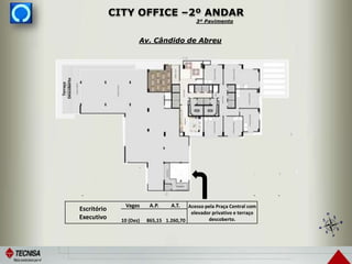 Av. Cândido de Abreu
CITY OFFICE –2º ANDAR
3º Pavimento
Escritório
Executivo
Vagas A.P. A.T. Acesso pela Praça Central com
elevador privativo e terraço
descoberto.10 (Dez) 865,15 1.260,70
Terraço
Descoberto
 