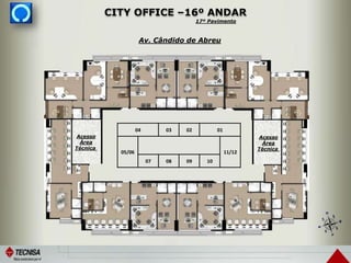 CITY OFFICE –16º ANDAR
04 03 02 01
05/06 11/12
07 08 09 10
Acesso
Área
Técnica
Acesso
Área
Técnica
Av. Cândido de Abreu
17º Pavimento
 