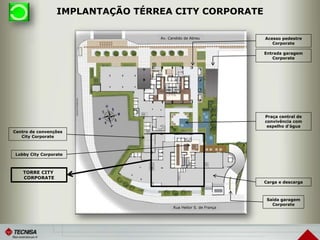 IMPLANTAÇÃO TÉRREA CITY CORPORATE
Av. Candido de Abreu
Rua Heitor S. de França
TORRE CITY
CORPORATE
Saída garagem
Corporate
Lobby City Corporate
Praça central de
convivência com
espelho d’água
Centro de convenções
City Corporate
Carga e descarga
Entrada garagem
Corporate
Acesso pedestre
Corporate
 