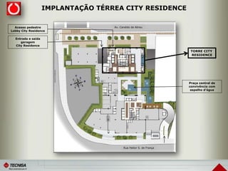 IMPLANTAÇÃO TÉRREA CITY RESIDENCE
Av. Candido de Abreu
Rua Heitor S. de França
TORRE CITY
RESIDENCE
Praça central de
convivência com
espelho d’água
Acesso pedestre
Lobby City Residence
Entrada e saída
garagem
City Residence
 