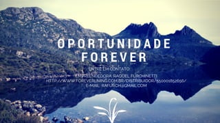 O P O R T U N I D A D E
F O R E V E R
ENTRE EM CONTATO:
EMPREENDEDORA: RAQUEL FURCHINETTI
HTTP://WWW.FOREVERLIVING.COM.BR/DISTRIBUIDOR/550001852656/
E-MAIL: RAFURCH@GMAIL.COM
 