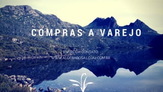 C O M P R A S A V A R E J O
ENTRE EM CONTATO:
WWW.ALOEBABOSA.LOJA2.COM.BR
 