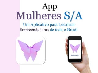 Mulheres S/A
App
Mulheres S/A
Um Aplicativo para Localizar
Empreendedoras de todo o Brasil.
 