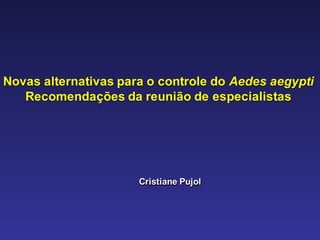 Novas  alternativas  para  o  controle  do  Aedes  aegypti
Recomendações  da  reunião  de  especialistas
Cristiane  PujolCristiane  Pujol
 