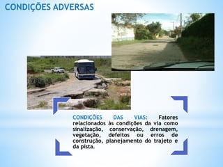 CONDIÇÕES DAS VIAS: Fatores
relacionados às condições da via como
sinalização, conservação, drenagem,
vegetação, defeitos ou erros de
construção, planejamento do trajeto e
da pista.
CONDIÇÕES ADVERSAS
 