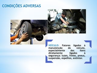 VEÍCULO: Fatores ligados à
manutenção do veículo,
especialmente dos itens
diretamente ligados à
segurança: luzes, freios, pneus,
suspensão, espelhos, extintor.
CONDIÇÕES ADVERSAS
 