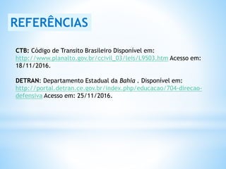 CTB: Código de Transito Brasileiro Disponível em:
http://www.planalto.gov.br/ccivil_03/leis/L9503.htm Acesso em:
18/11/2016.
DETRAN: Departamento Estadual da Bahia . Disponível em:
http://portal.detran.ce.gov.br/index.php/educacao/704-direcao-
defensiva Acesso em: 25/11/2016.
REFERÊNCIAS
 