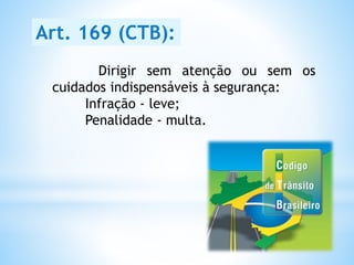 Dirigir sem atenção ou sem os
cuidados indispensáveis à segurança:
Infração - leve;
Penalidade - multa.
Art. 169 (CTB):
 