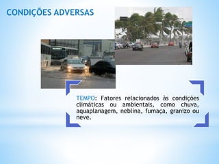 TEMPO: Fatores relacionados às condições
climáticas ou ambientais, como chuva,
aquaplanagem, neblina, fumaça, granizo ou
neve.
CONDIÇÕES ADVERSAS
 