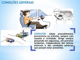 CONDUTOR: Adota procedimentos
preventivos no trânsito, sempre com
cautela e civilidade. Dirige sempre
pensando em segurança, em prevenir
acidentes, independente dos fatores
externos e das condições adversas
que possam estar presentes.
CONDIÇÕES ADVERSAS
 