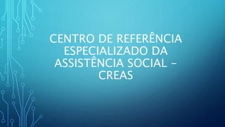 CENTRO DE REFERÊNCIA
ESPECIALIZADO DA
ASSISTÊNCIA SOCIAL -
CREAS
 