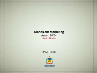Teorias em Marketing
Aula - 20/04
Sylvio Ribeiro
PPGA - UFSC
 