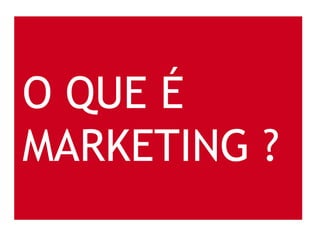 O QUE É
MARKETING ?
 