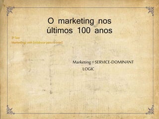 O marketing nos
últimos 100 anos
Marketing=SERVICE-DOMINANT
LOGIC
 