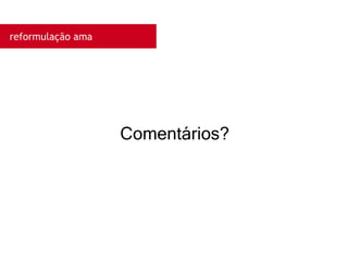 reformulação ama
Comentários?
 