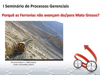 I Seminário de Processos Gerenciais
Porquê as Ferrovias não avançam do/para Mato Grosso?
Ferrovia chilena a 2850 metros
Fonte: ViaTroleBus (2017)
 