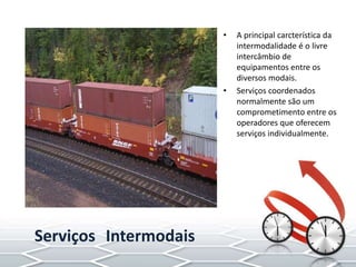 • A principal carcterística da
intermodalidade é o livre
intercâmbio de
equipamentos entre os
diversos modais.
• Serviços coordenados
normalmente são um
comprometimento entre os
operadores que oferecem
serviços individualmente.
Serviços Intermodais
 